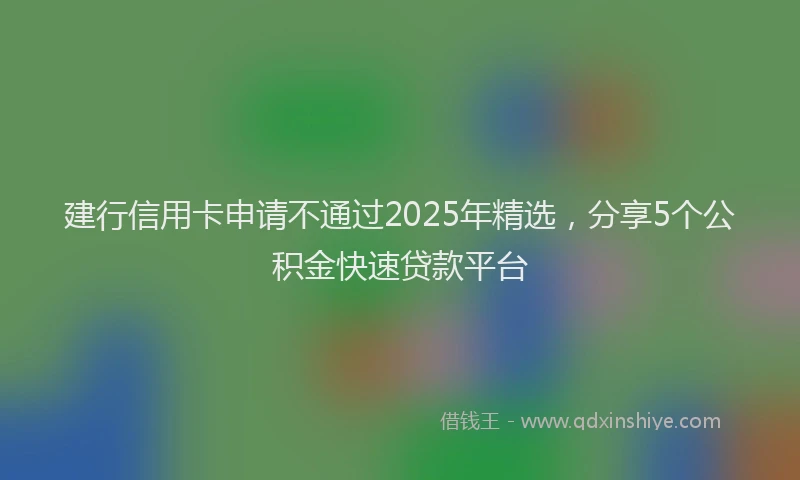 建行信用卡申请不通过2025年精选，分享5个公积金快速贷款平台
