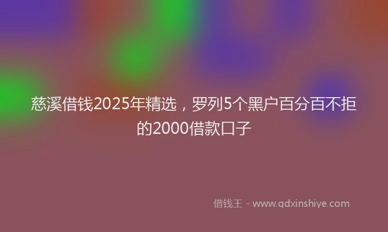 慈溪借钱2025年精选，罗列5个黑户百分百不拒的2000借款口子