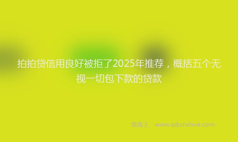 拍拍贷信用良好被拒了2025年推荐，概括五个无视一切包下款的贷款