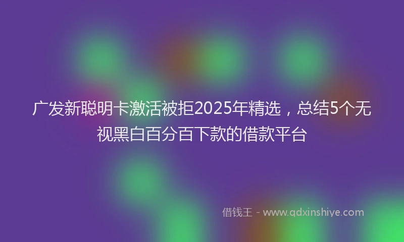 广发新聪明卡激活被拒2025年精选，总结5个无视黑白百分百下款的借款平台