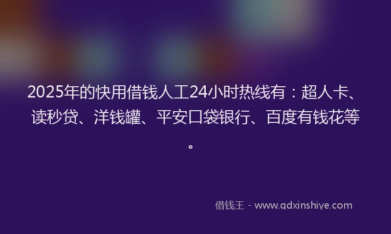 2025年的快用借钱人工24小时热线有：超人卡、读秒贷、洋钱罐、平安口袋银行、百度有钱花等。
