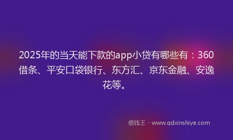 2025年的当天能下款的app小贷有哪些有：360借条、平安口袋银行、东方汇、京东金融、安逸花等。