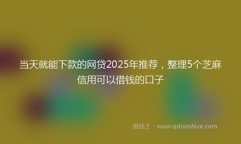 当天就能下款的网贷2025年推荐，整理5个芝麻信用可以借钱的口子