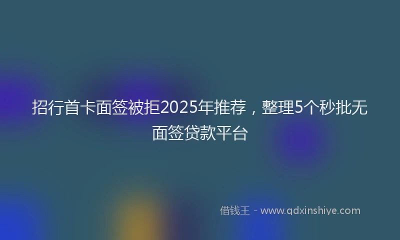 招行首卡面签被拒2025年推荐，整理5个秒批无面签贷款平台