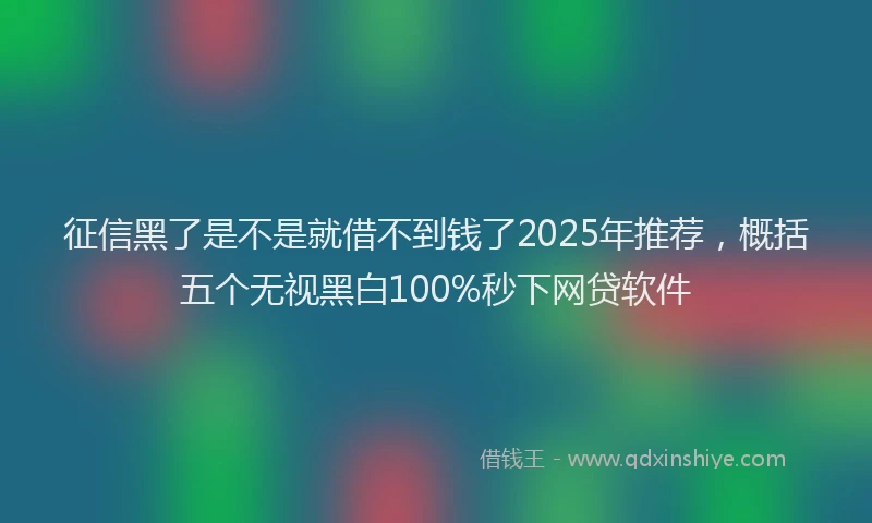 征信黑了是不是就借不到钱了2025年推荐，概括五个无视黑白100%秒下网贷软件