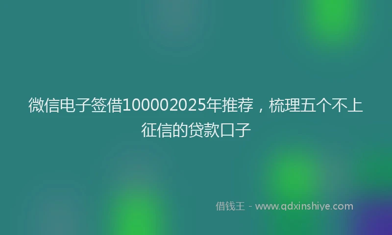 微信电子签借100002025年推荐，梳理五个不上征信的贷款口子