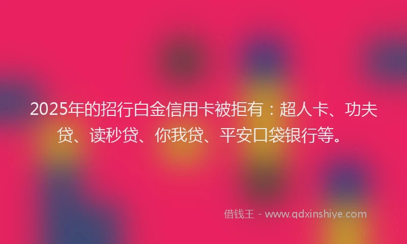 2025年的招行白金信用卡被拒有：超人卡、功夫贷、读秒贷、你我贷、平安口袋银行等。
