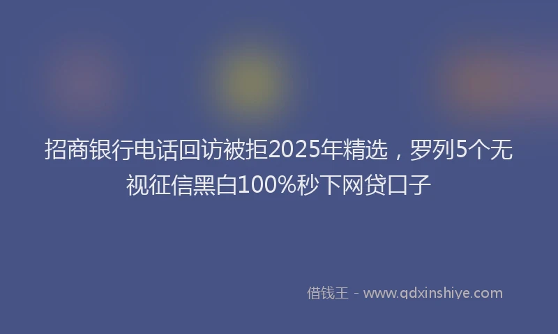 招商银行电话回访被拒2025年精选，罗列5个无视征信黑白100%秒下网贷口子