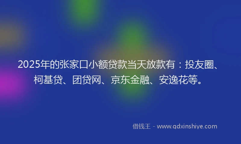 2025年的张家口小额贷款当天放款有：投友圈、柯基贷、团贷网、京东金融、安逸花等。