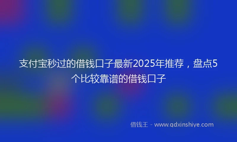 支付宝秒过的借钱口子最新2025年推荐，盘点5个比较靠谱的借钱口子