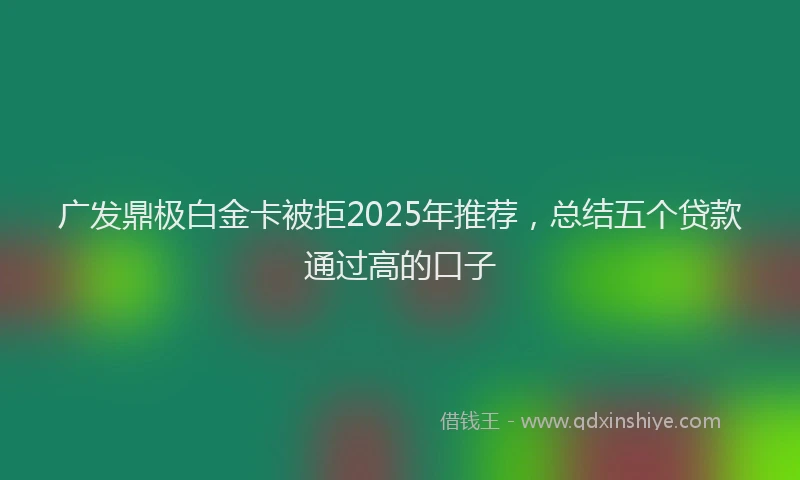广发鼎极白金卡被拒2025年推荐，总结五个贷款通过高的口子