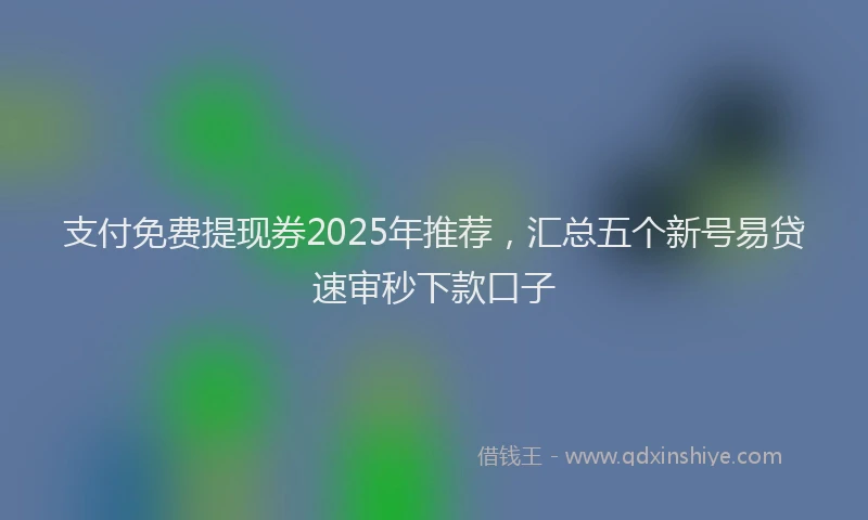 支付免费提现券2025年推荐，汇总五个新号易贷速审秒下款口子