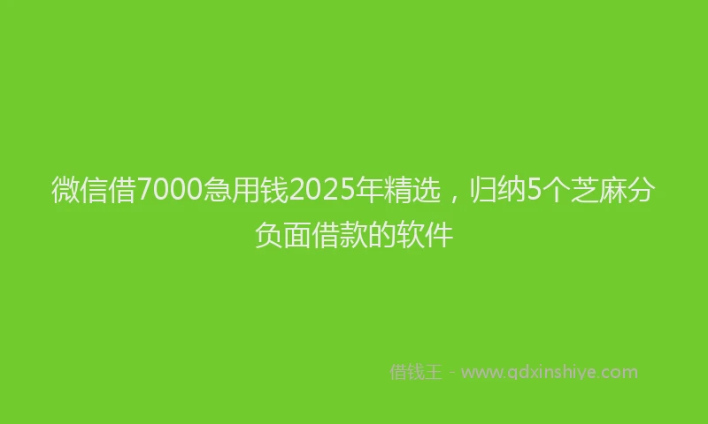 微信借7000急用钱2025年精选，归纳5个芝麻分负面借款的软件