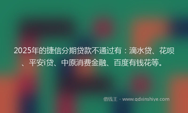 2025年的捷信分期贷款不通过有：滴水贷、花呗、平安i贷、中原消费金融、百度有钱花等。