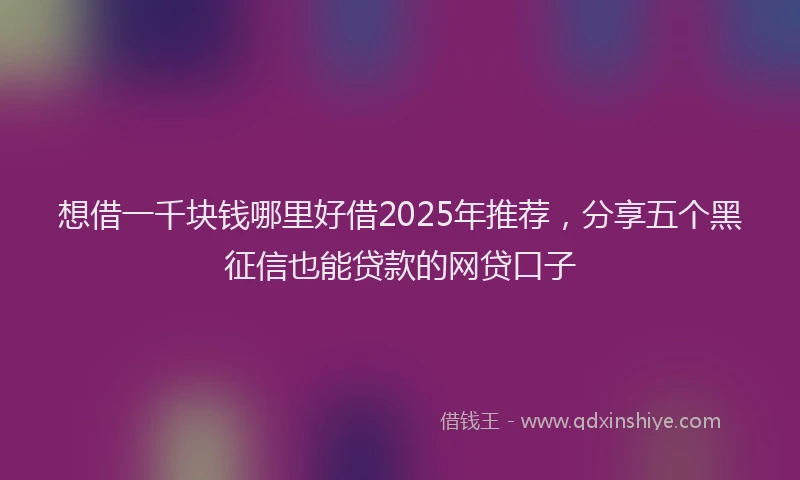 想借一千块钱哪里好借2025年推荐，分享五个黑征信也能贷款的网贷口子