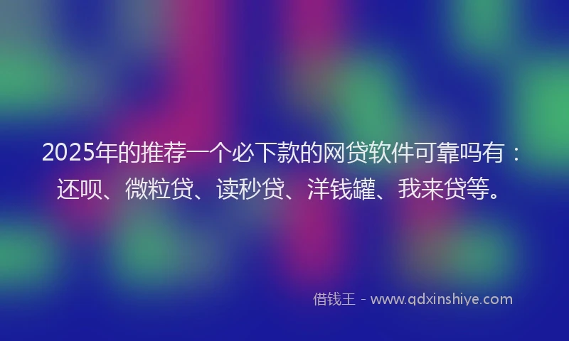2025年的推荐一个必下款的网贷软件可靠吗有：还呗、微粒贷、读秒贷、洋钱罐、我来贷等。