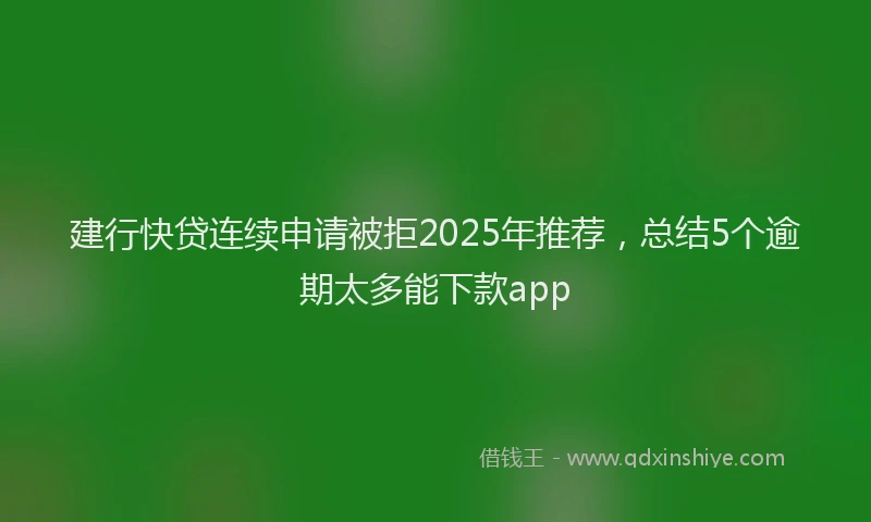 建行快贷连续申请被拒2025年推荐，总结5个逾期太多能下款app