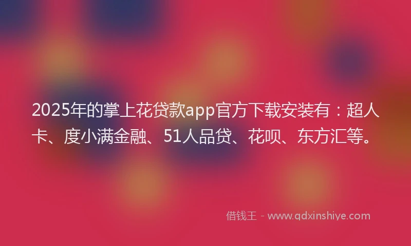 2025年的掌上花贷款app官方下载安装有：超人卡、度小满金融、51人品贷、花呗、东方汇等。