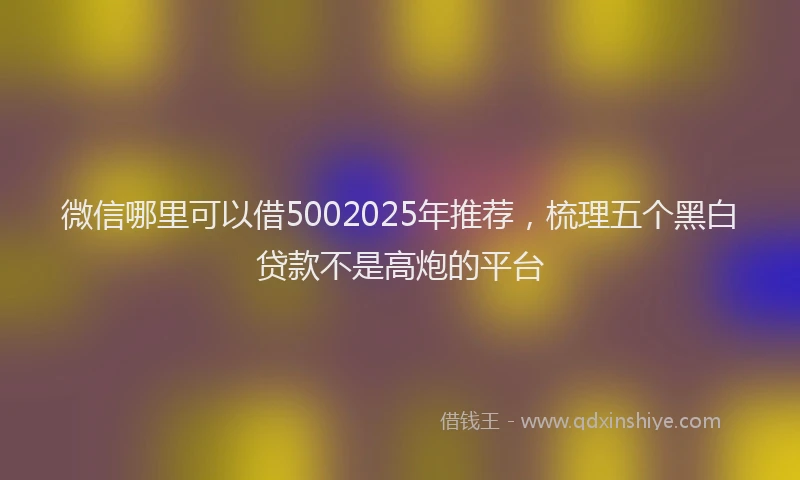 微信哪里可以借5002025年推荐，梳理五个黑白贷款不是高炮的平台