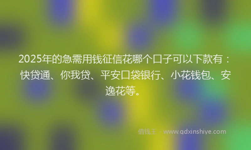 2025年的急需用钱征信花哪个口子可以下款有：快贷通、你我贷、平安口袋银行、小花钱包、安逸花等。