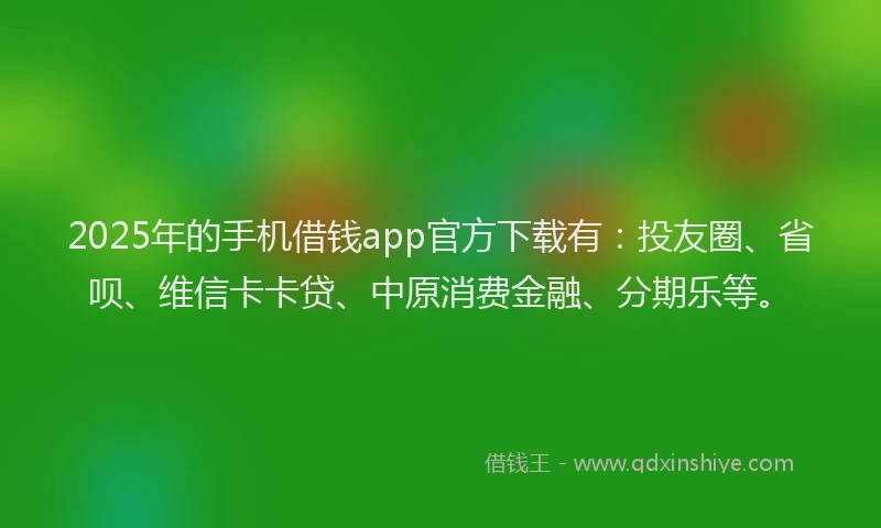 2025年的手机借钱app官方下载有：投友圈、省呗、维信卡卡贷、中原消费金融、分期乐等。