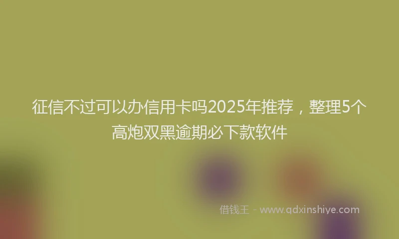 征信不过可以办信用卡吗2025年推荐，整理5个高炮双黑逾期必下款软件