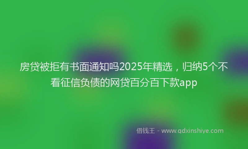 房贷被拒有书面通知吗2025年精选，归纳5个不看征信负债的网贷百分百下款app