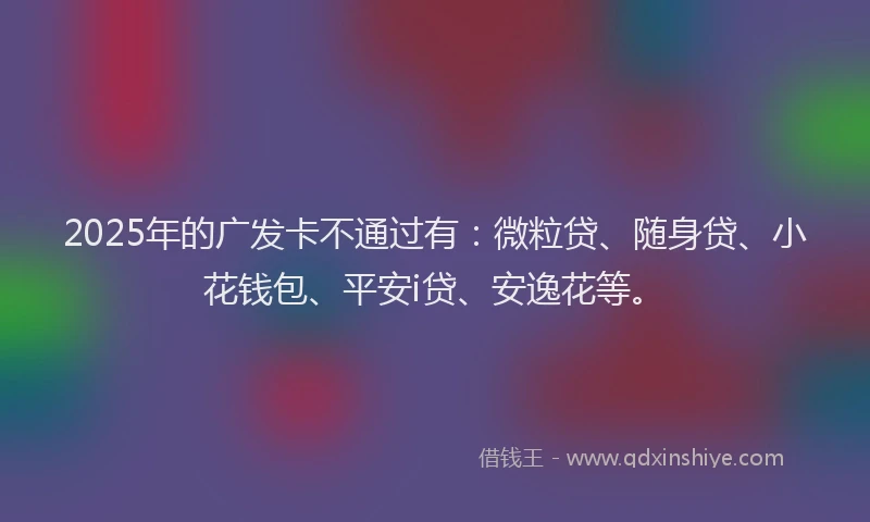 2025年的广发卡不通过有：微粒贷、随身贷、小花钱包、平安i贷、安逸花等。