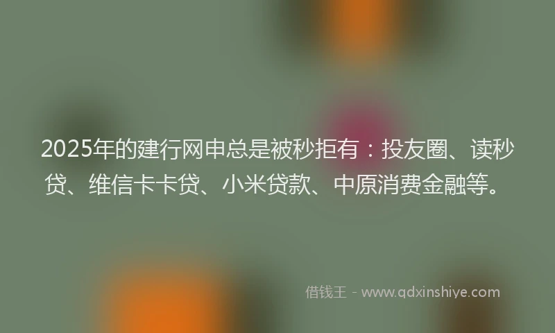 2025年的建行网申总是被秒拒有：投友圈、读秒贷、维信卡卡贷、小米贷款、中原消费金融等。