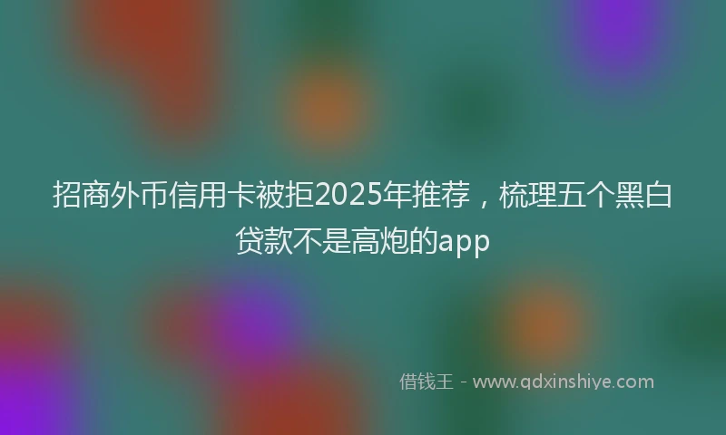 招商外币信用卡被拒2025年推荐，梳理五个黑白贷款不是高炮的app