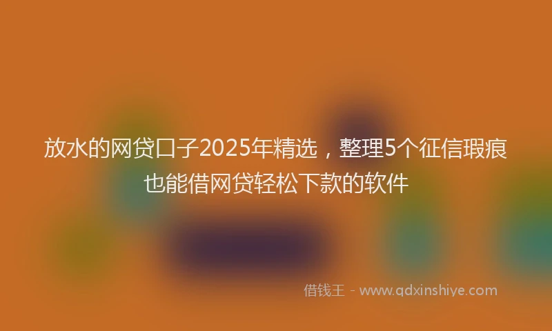 放水的网贷口子2025年精选，整理5个征信瑕疵也能借网贷轻松下款的软件