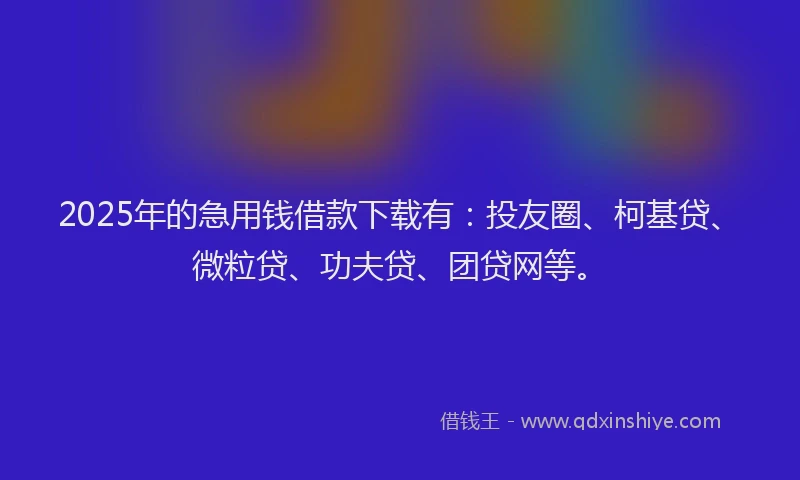 2025年的急用钱借款下载有：投友圈、柯基贷、微粒贷、功夫贷、团贷网等。