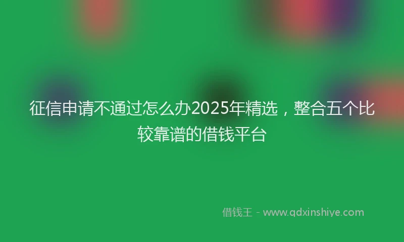 征信申请不通过怎么办2025年精选，整合五个比较靠谱的借钱平台