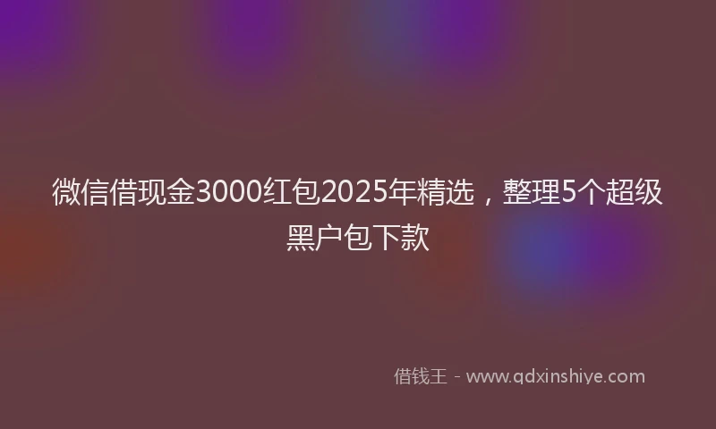 微信借现金3000红包2025年精选，整理5个超级黑户包下款