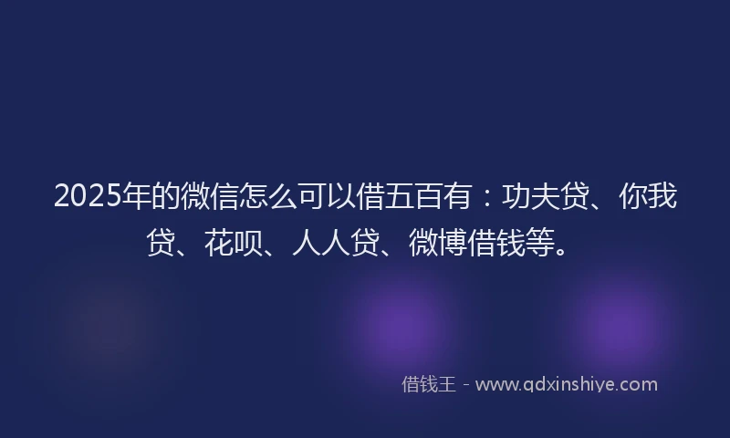 2025年的微信怎么可以借五百有：功夫贷、你我贷、花呗、人人贷、微博借钱等。
