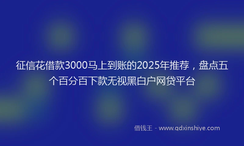 征信花借款3000马上到账的2025年推荐，盘点五个百分百下款无视黑白户网贷平台