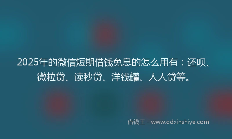 2025年的微信短期借钱免息的怎么用有：还呗、微粒贷、读秒贷、洋钱罐、人人贷等。
