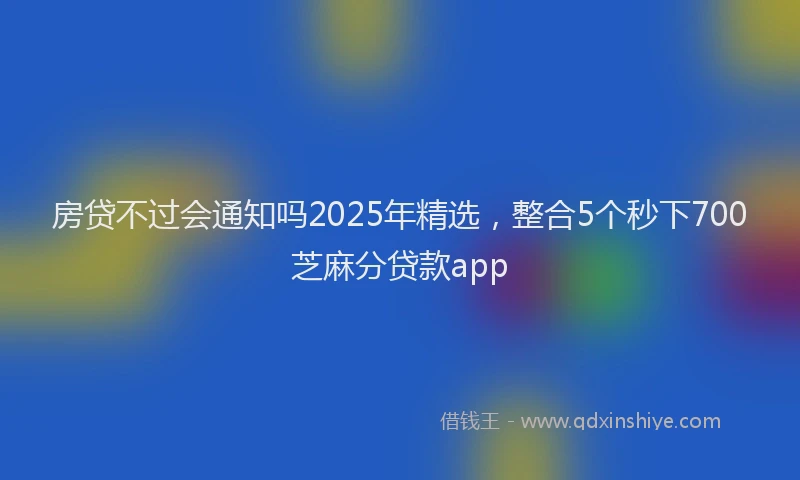房贷不过会通知吗2025年精选，整合5个秒下700芝麻分贷款app