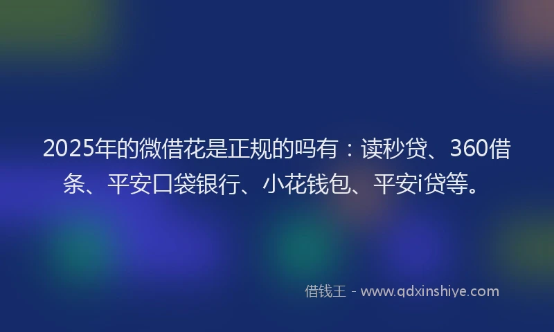 2025年的微借花是正规的吗有：读秒贷、360借条、平安口袋银行、小花钱包、平安i贷等。