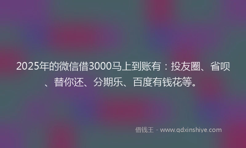 2025年的微信借3000马上到账有：投友圈、省呗、替你还、分期乐、百度有钱花等。