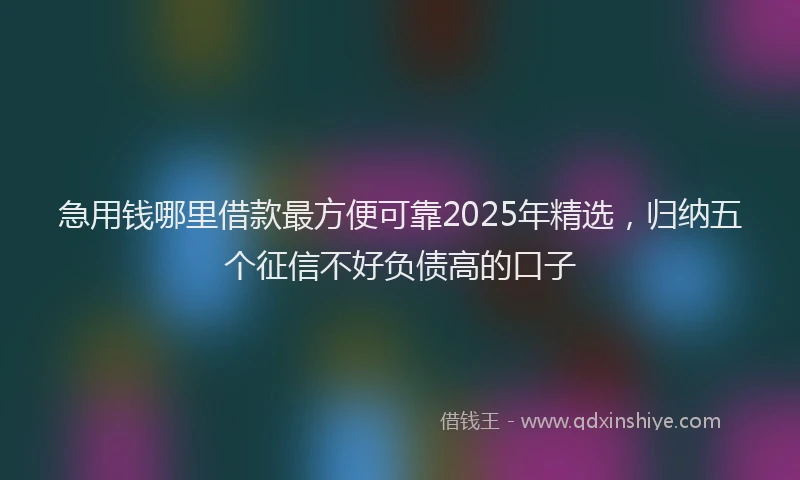 急用钱哪里借款最方便可靠2025年精选，归纳五个征信不好负债高的口子