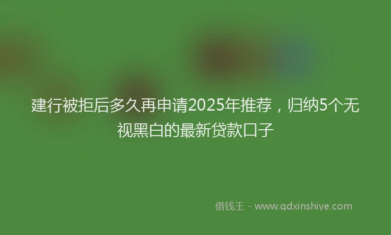 建行被拒后多久再申请2025年推荐，归纳5个无视黑白的最新贷款口子