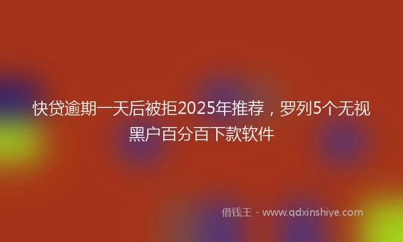 快贷逾期一天后被拒2025年推荐，罗列5个无视黑户百分百下款软件