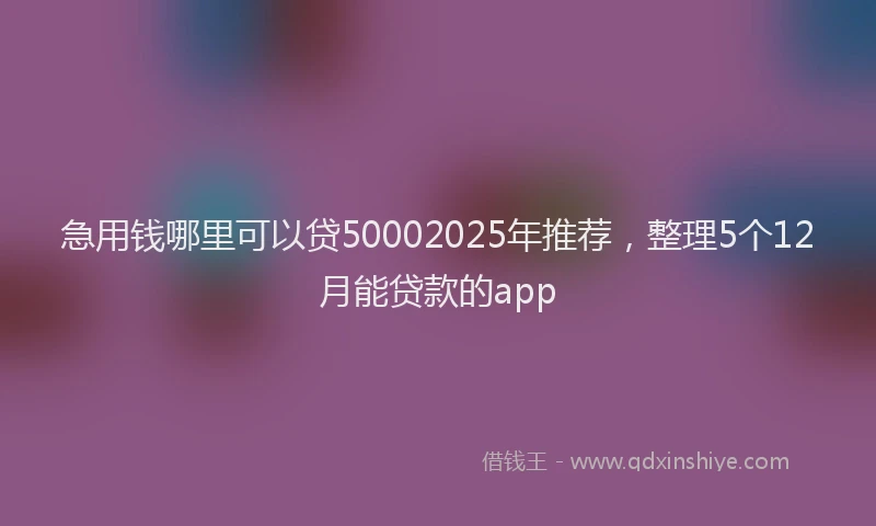 急用钱哪里可以贷50002025年推荐，整理5个12月能贷款的app