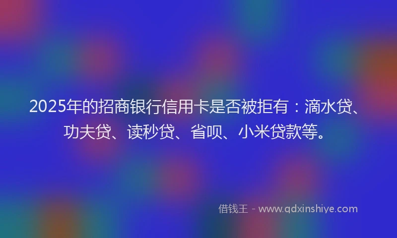2025年的招商银行信用卡是否被拒有：滴水贷、功夫贷、读秒贷、省呗、小米贷款等。