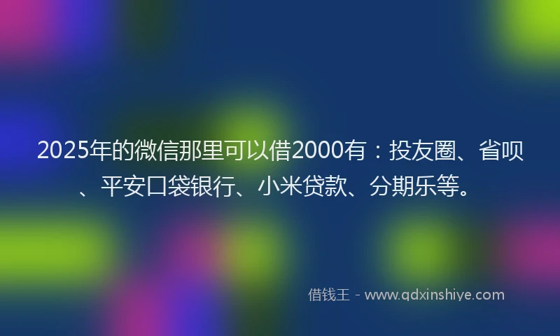 2025年的微信那里可以借2000有：投友圈、省呗、平安口袋银行、小米贷款、分期乐等。