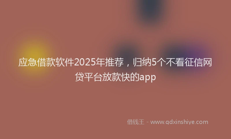 应急借款软件2025年推荐，归纳5个不看征信网贷平台放款快的app