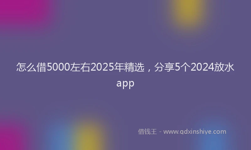 怎么借5000左右2025年精选，分享5个2024放水app