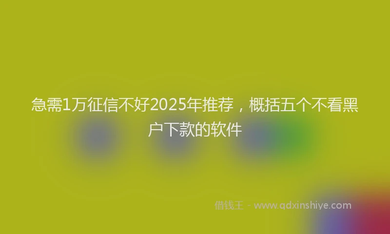 急需1万征信不好2025年推荐，概括五个不看黑户下款的软件