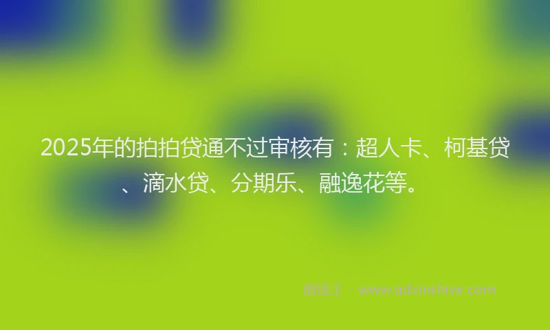 2025年的拍拍贷通不过审核有：超人卡、柯基贷、滴水贷、分期乐、融逸花等。